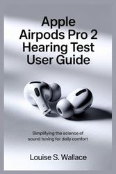 APPLE AIRPODS PRO 2 HEARING TEST USER GUIDE: Simplifying the Science of Sound Tuning for Daily Comfort