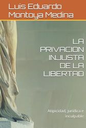 LA PRIVACION INJUSTA DE LA LIBERTAD: Atipicidad, jurídica e inculpable
