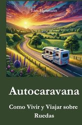 Autocaravana: Como Vivir y Viajar sobre Ruedas