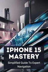 Iphone 15 Mastery: Simplified Guide To Expert Navigation