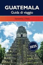 Guatemala Guida di viaggio 2025: Esplora la gemma nascosta dell'America Centrale, le antiche rovine Maya, i luoghi da non perdere, le principali attrazioni e le lussureggianti foreste pluviali