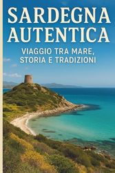 Sardegna Autentica: Viaggio tra Mare, Storia e Tradizioni: Guida Completa per Esplorare l’Isola Più Selvaggia d’Italia: Cosa Vedere, Mangiare e Vivere