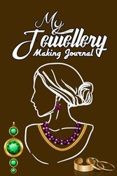 My Jewellery Making Journal: A Journal To Record Design Details, Steps, Materials for Jewelry Makers