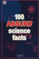 100 ABSURD science facts: The Discoveries That Changed the World: From Quantum Physics to Medicine, the Greatest Scientific Revolutions