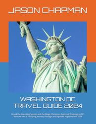 WASHINGTON DC TRAVEL GUIDE 2024: Unveil the Haunting Secrets and the Magic Christmas Spirits of Washington DC: Venture into a Terrifying Journey through an Enigmatic Nightmare in 2024