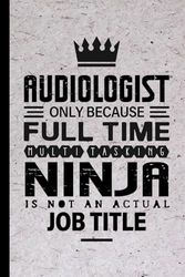 Audiologist Gifts: Audiologist Only Because Full Time Multitasking Ninja Is Not an Actual Job Title, Funny Audiologist appreciations notebook for men, women, co-worker 6 * 9 | 100 pages