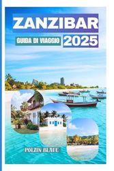 ZANZIBAR GUIDADIVIAGGIO 2025: Unmanualediavventureapprofonditesulpatrimonioculturale dell'isola,lemeraviglienaturali,lesplendidespiagge,itesori nascostielastoriavibrante"