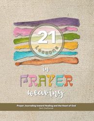 21 Lessons in Prayer Weaving: Prayer Journaling toward Healing and the Heart of God
