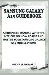 Samsung Galaxy A15 Manual For Beginners And Seniors: A Complete Manual With Tips & Tricks On How To Use And Master Your Samsung Galaxy A15 Mobile Phone.