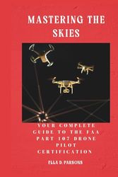 Mastering the Skies: Your Complete Guide to the FAA Part 107 Drone Pilot Certification: Ace the Exam, Navigate Airspace Like a Pro, and Launch Your Drone Career with Confidence