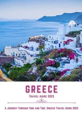 GREECE TRAVEL GUIDE 2025: A Journey Through Time and Tide: Greece Travel Guide 2025