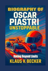 BIOGRAPHY OF OSCAR PIASTRI: UNSTOPPABLE: Racing Beyond Limits