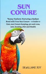 SUN CONURE: "Sunny Feathers: Nurturing a Radiant Bond with Your Sun Conure – A Guide to Care, sun Conure keeping, pro and cons, care, housing ,Diet and Health