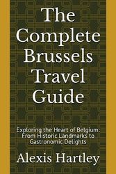 The Complete Brussels Travel Guide: Exploring the Heart of Belgium: From Historic Landmarks to Gastronomic Delights