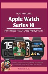 How to Use the Apple Watch Series 10 for Fitness, Health, and Productivity: Complete Setup Guide for Everyday Use—Perfect for beginners, Tech Savvy ... Seniors (Smartwatches/Wearable Tech Devices)