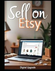Sell on Etsy A Complete Guide to Building Your Creative Business: Tips, Strategies, and Step-by-Step Instructions for Crafting, Listing, and Growing Your Etsy Store