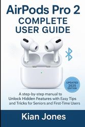 AirPods Pro 2 Complete User Guide: A step-by-step manual to Unlock Hidden Features with Easy Tips and Tricks for Seniors and First-Time Users