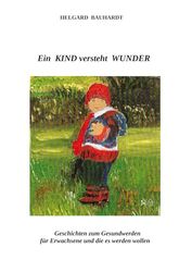 Ein Kind versteht Wunder, Geschichten zum Gesundwerden für Erwachsene und die es werden wollen: Ein Kind versteht Wunder und tut Wunder wie der Frühling