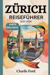 ZÜRICH REISEFÜHRER 2025-2026: Entdecken Sie die Top-Attraktionen der Schweiz, die lokale Küche, Kultur und versteckte Schätze für einen unvergesslichen Urlaub