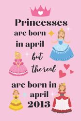 Notebook: Princesses are born in April but the real Princesses are born in April 2013 - Beautiful Design: Birthday Gifts for girls Notebook Happy ... Adults | Diary/ Personalized Unique ideas.