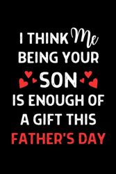 Fathers Day: I Think Me Being Your Son Is Enough Of A Gift: Cute Fathers Day Notebook Journal Gift for Papa: Personalized Fathers Day Gifts For Dad From Son