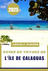 GUIDE DE VOYAGE DE L'ÎLE DE CALAGUAS 2025.: Explorez la beauté préservée de Calaguas, des conseils de voyage et des lieux incontournables.Leslie J. Wasser