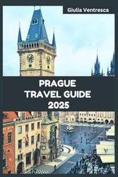 PRAGUE TRAVEL GUIDE 2025: Discover The Best Things to Do, See, Eat and Experience in the Heart of Europe