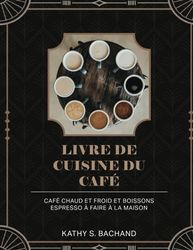 Livre De Cuisine Du Café: Café Chaud Et Froid Et Boissons Espresso À Faire À La Maison
