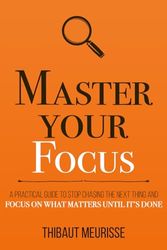 Master Your Focus: A Practical Guide to Stop Chasing the Next Thing and Focus on What Matters Until It's Done: 3