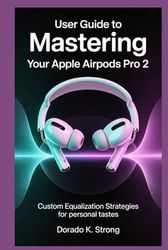 USER GUIDE TO MASTERING YOUR APPLE AIRPODS PRO 2: Custom Equalization Strategies for Personal Tastes