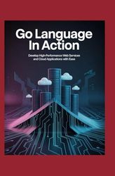 Go Language in Action: Develop High‑Performance Web Services and Cloud Applications with Ease