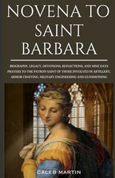 Novena to Saint Barbara: Biography, Legacy, Devotions, Reflections, and Nine Days Prayers to the Patron Saint of those involved in Artillery, Armor ... and Gunsmithing (Divine Powerful Prayers)