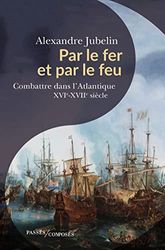 Par le fer et par le feu: Combattre dans l'Atlantique, XVIe -XVIIe siècles