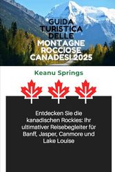 GUIDA TURISTICA DELLE MONTAGNE ROCCIOSE CANADESI 2025: Scopri le Montagne Rocciose canadesi: il tuo compagno di viaggio definitivo per Banff, Jasper, Canmore e Lake Louise