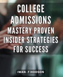 College Admissions Mastery: Proven Insider Strategies for Success: Unlock the Secrets to Mastering College Admissions: Proven Strategies for Success That Get Results