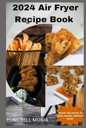 2024 Air Fryer Recipe Book: Unlock the secrets of quick, healthy and delicious meals