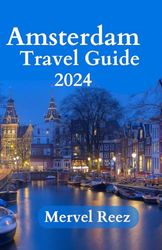 AMSTERDAM TRAVEL GUIDE 2024: Unlocking the Secrets of Amsterdam’s Golden Age and Modern Allure