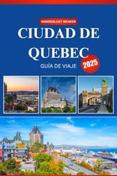 CIUDAD DE QUEBEC GUÍA DE VIAJE 2025: Una guía para principiantes sobre historia, cocina y cultura en el corazón del Canadá francés