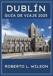 DUBLÍN GUÍA DE VIAJE 2025: Se revela la capital de Irlanda: lugares emblemáticos, cultura vibrante, diversión familiar y delicias culinarias.