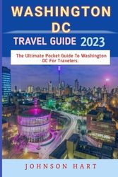 Washington DC Travel Guide 2023: The Ultimate Pocket Guide To Washington DC For Travelers