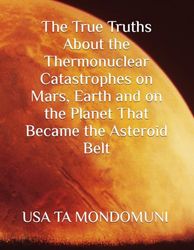 The True Truths About the Thermonuclear Catastrophes on Mars, Earth and on the Planet That Became the Asteroid Belt