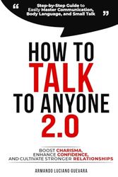 How to Talk to Anyone 2.0: Step-by-Step Guide to Easily Master Communication, Body Language, and Small Talk - Boost Charisma, Enhance Confidence, and Cultivate Stronger Relationships