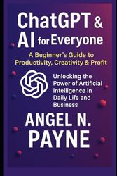 ChatGPT & AI for Everyone: A Beginner’s Guide to Productivity, Creativity & Profit: Unlocking the Power of Artificial Intelligence in Daily Life and Business