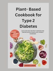 PLANT-BASED COOKBOOK FOR TYPE 2 DIABETES: QUICK AND EASY RECIPES TO MANAGE AND CONTROL BLOOD SUGAR LEVEL IN NEWLY DIAGONISED