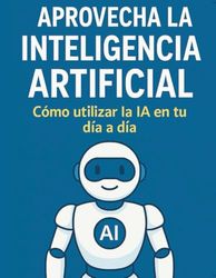 APROVECHA LA INTELIGENCIA ARTIFICIAL: Como utilizar la IA en tu dia a dia