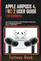 APPLE AIRPODS 4, PRO 2 USER GUIDE FOR BEGINNERS: Tips Tricks, New Features, Noise Cancellation, Maintenance, and Troubleshooting Manual for Seniors and New Users
