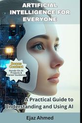 Artificial Intelligence for Everyone: A Practical Guide to Understanding and Using AI