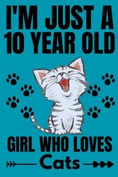 I'm Just A 10 Year Old Girl Who Loves Cats: Cute Cats Lovers Gift for Girls / Notebook Gift for Cats Lovers / Students Girls for School, Birthday Gift for Girls / 120 Pages, 6"x9" Inches.