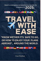 "TRAVEL WITH EASE" Here's a complete comprehensive guide for travelers in 2025:: "KNOW WETHER IT'S SAFE TO GO, OR HOW TO ENJOY YOUR PLANS ABROAD", AROUND THE WORLD.