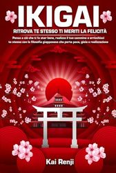 Ikigai: ritrova te stesso ti meriti la felicità: Pensa a ciò che ti fa star bene, realizza il tuo cammino e arricchisci te stesso con la filosofia giapponese che porta pace, gioia e realizzazione